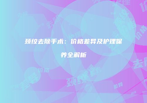 颈纹去除手术：价格差异及护理保养全解析