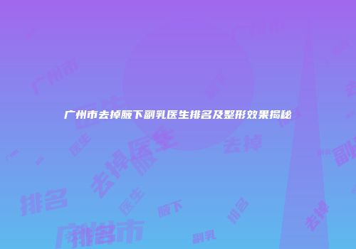 广州市去掉腋下副乳医生排名及整形效果揭秘