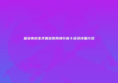 延安市仿生牙固定医院排行前十名及详细介绍