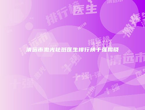 清远市激光祛斑医生排行榜十强揭晓