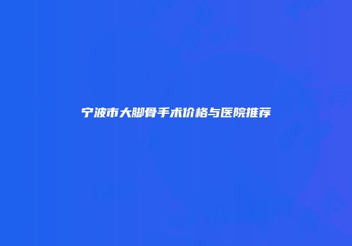 宁波市大脚骨手术价格与医院推荐