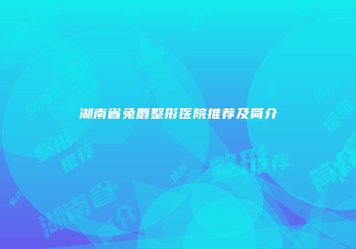 湖南省兔唇整形医院推荐及简介