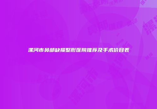 漯河市鼻部缺损整形医院推荐及手术价目表