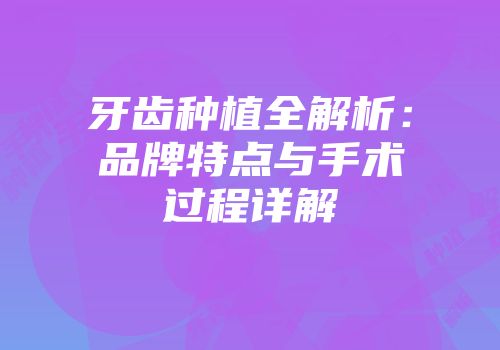 牙齿种植全解析：品牌特点与手术过程详解