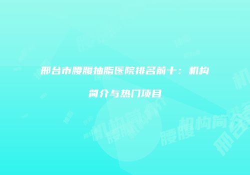 邢台市腰腹抽脂医院排名前十：机构简介与热门项目