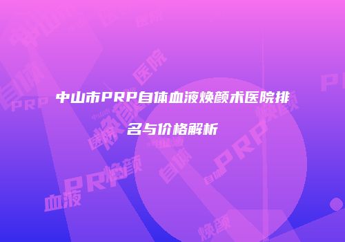 中山市PRP自体血液焕颜术医院排名与价格解析