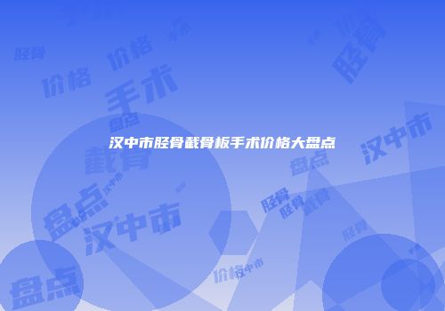 汉中市胫骨截骨板手术价格大盘点