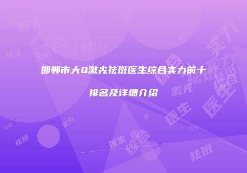 邯郸市大Q激光祛斑医生综合实力前十排名及详细介绍