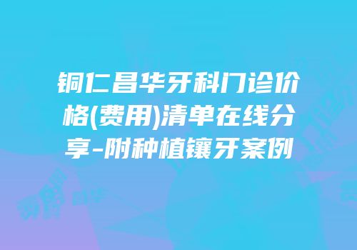 铜仁昌华牙科门诊价格(费用)清单在线分享-附种植镶牙案例
