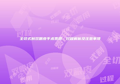 全切式割双眼皮手术费用、过程解析及注意事项