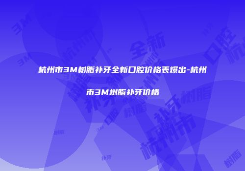 杭州市3M树脂补牙全新口腔价格表爆出-杭州市3M树脂补牙价格