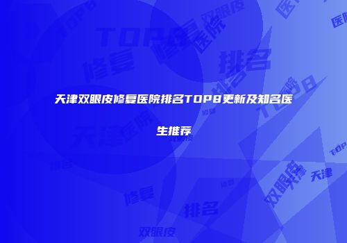 天津双眼皮修复医院排名TOP8更新及知名医生推荐