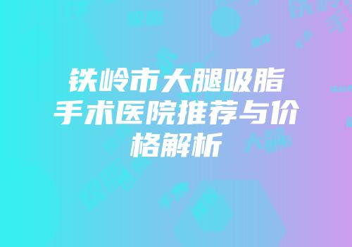 铁岭市大腿吸脂手术医院推荐与价格解析