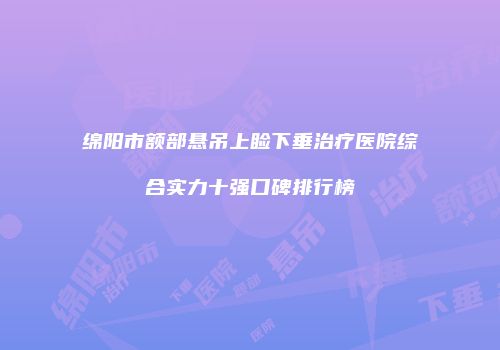 绵阳市额部悬吊上睑下垂治疗医院综合实力十强口碑排行榜