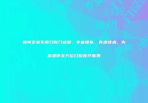 漳州芗城东南口腔门诊部：专业团队、先进技术，为您提供全方位口腔医疗服务