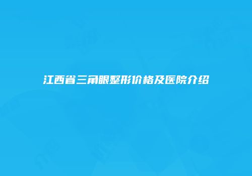 江西省三角眼整形价格及医院介绍