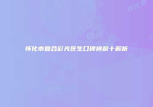 怀化市复合彩光医生口碑榜前十解析