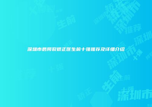 深圳市唇腭裂矫正医生前十强推荐及详细介绍