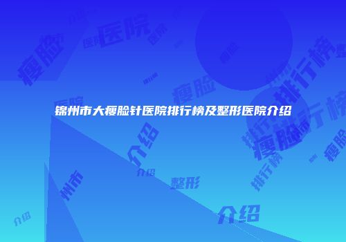 锦州市大瘦脸针医院排行榜及整形医院介绍