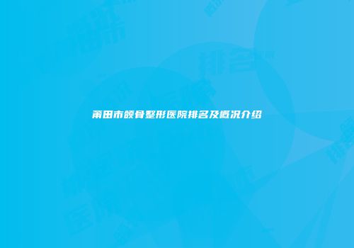 莆田市颌骨整形医院排名及概况介绍