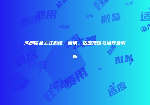 成都微晶去妊娠纹：费用、适应范围与治疗全解析