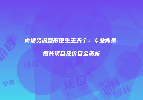 南通资深整形医生王天宇：专业背景、擅长项目及价目全解析