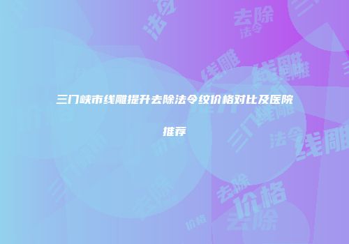 三门峡市线雕提升去除法令纹价格对比及医院推荐