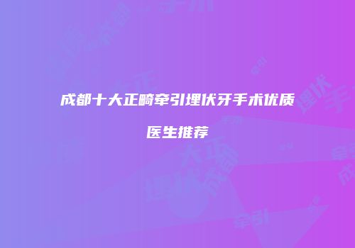 成都十大正畸牵引埋伏牙手术优质医生推荐