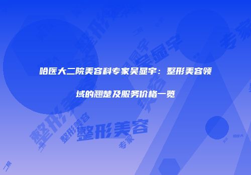 哈医大二院美容科专家吴显宇：整形美容领域的翘楚及服务价格一览