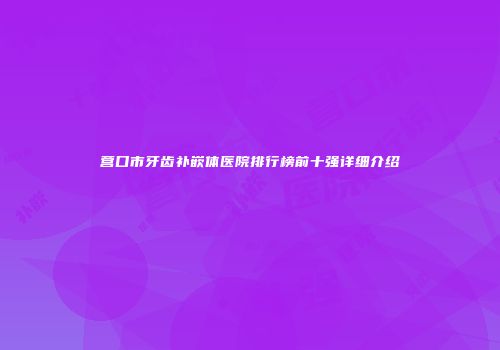 营口市牙齿补嵌体医院排行榜前十强详细介绍