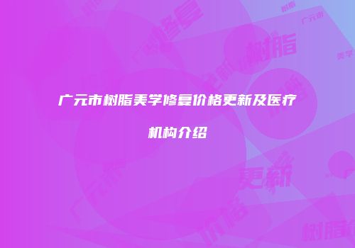 广元市树脂美学修复价格更新及医疗机构介绍