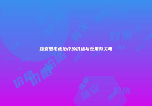 雅安黑毛痣治疗的价格与效果有关吗