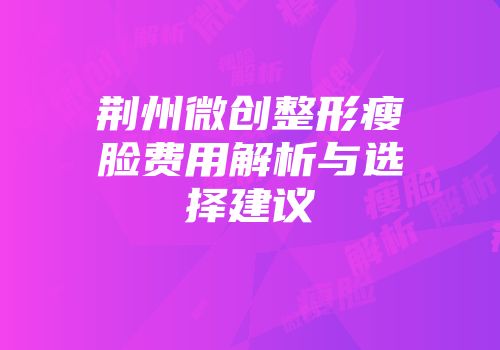 荆州微创整形瘦脸费用解析与选择建议