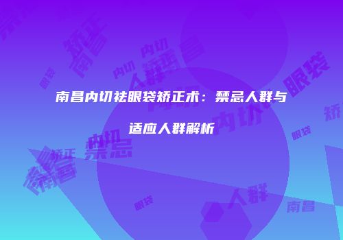 南昌内切祛眼袋矫正术：禁忌人群与适应人群解析