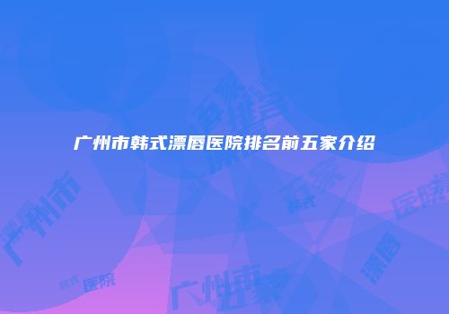 广州市韩式漂唇医院排名前五家介绍