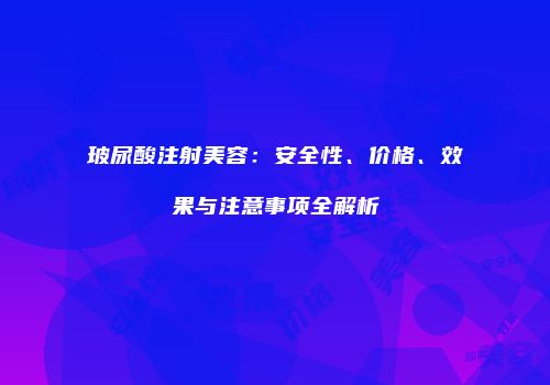 玻尿酸注射美容：安全性、价格、效果与注意事项全解析