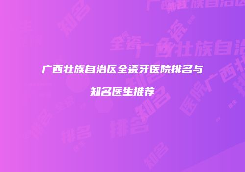 广西壮族自治区全瓷牙医院排名与知名医生推荐
