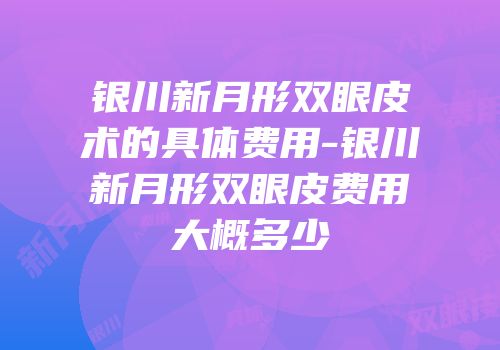 银川新月形双眼皮术的具体费用-银川新月形双眼皮费用大概多少