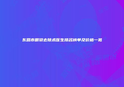东营市眼袋去除术医生排名榜单及价格一览