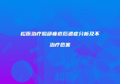 松原治疗脸部痤疮后遗症分析及不治疗危害