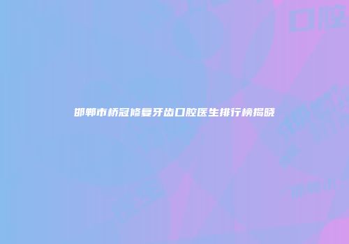 邯郸市桥冠修复牙齿口腔医生排行榜揭晓