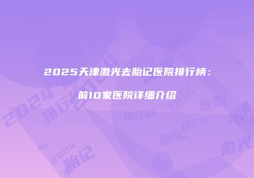 2025天津激光去胎记医院排行榜：前10家医院详细介绍