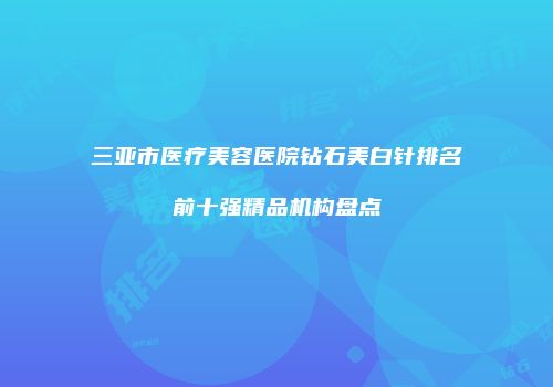 三亚市医疗美容医院钻石美白针排名前十强精品机构盘点