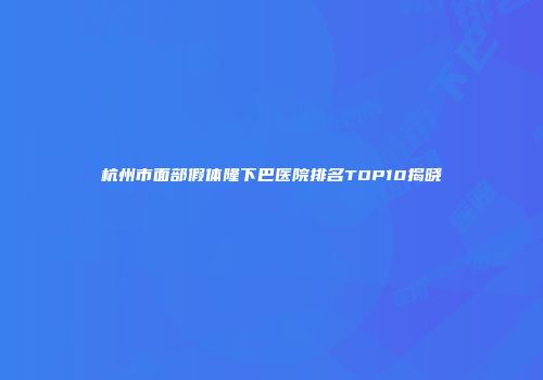 杭州市面部假体隆下巴医院排名TOP10揭晓