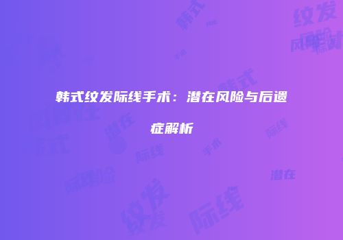 韩式纹发际线手术：潜在风险与后遗症解析
