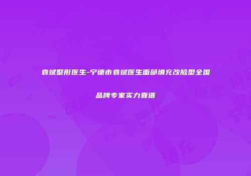 袁斌整形医生-宁德市袁斌医生面部填充改脸型全国品牌专家实力靠谱