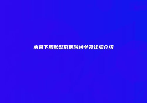 南昌下眼睑整形医院榜单及详细介绍