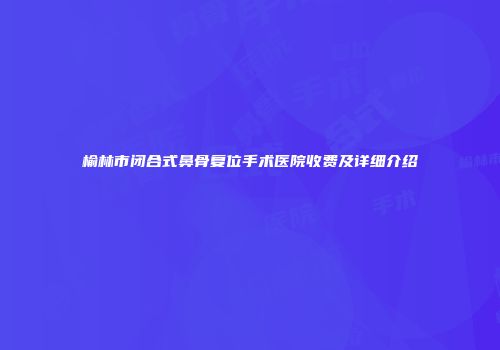 榆林市闭合式鼻骨复位手术医院收费及详细介绍