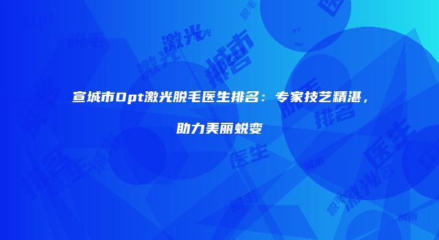 宣城市Opt激光脱毛医生排名：专家技艺精湛，助力美丽蜕变