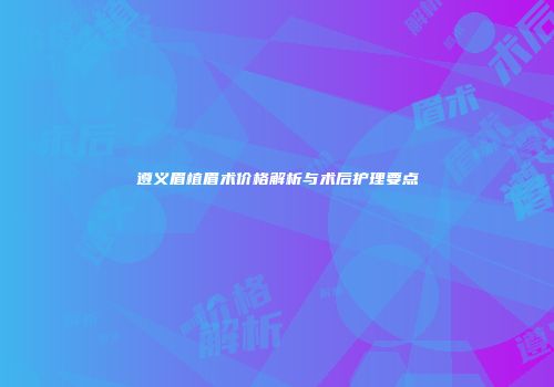 遵义眉植眉术价格解析与术后护理要点
